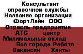 Консультант справочной службы › Название организации ­ ФортЛайн, ООО › Отрасль предприятия ­ АТС, call-центр › Минимальный оклад ­ 25 000 - Все города Работа » Вакансии   . Ханты-Мансийский,Белоярский г.